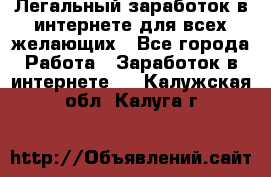 Легальный заработок в интернете для всех желающих - Все города Работа » Заработок в интернете   . Калужская обл.,Калуга г.